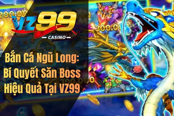 Bắn Cá Ngũ Long: Bí Quyết Săn Boss Hiệu Quả Tại VZ99